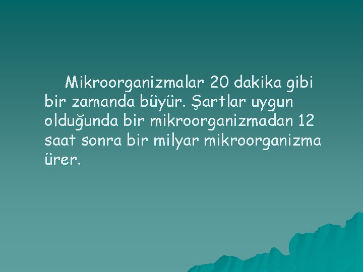 Mikroorganizmalar 20 dakika gibi bir zamanda büyür. Şartlar uygun olduğunda bir mikroorganizmadan 12 saat