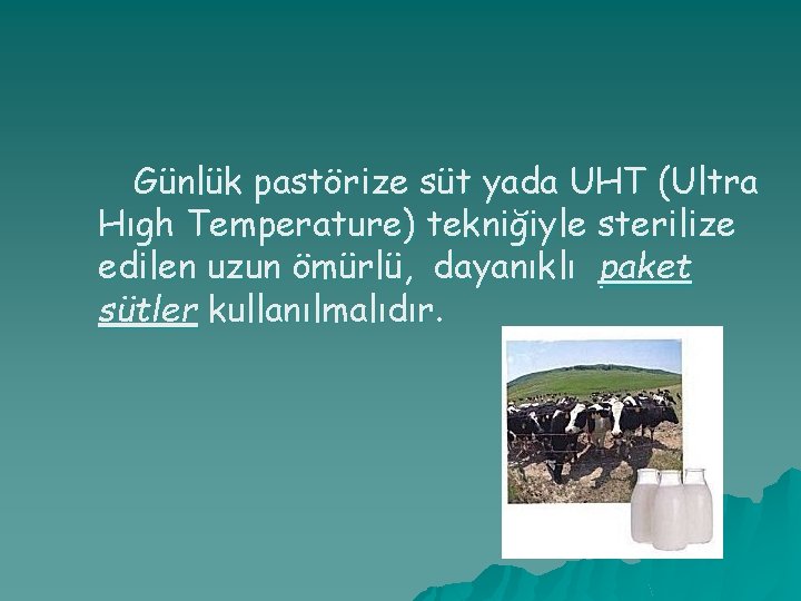 Günlük pastörize süt yada UHT (Ultra Hıgh Temperature) tekniğiyle sterilize edilen uzun ömürlü, dayanıklı