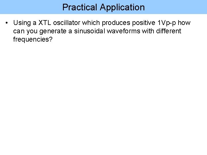 Practical Application • Using a XTL oscillator which produces positive 1 Vp-p how can