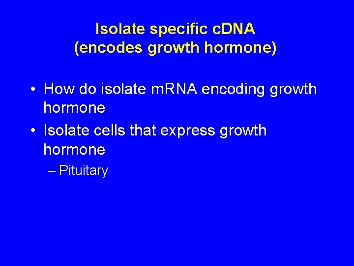 Isolate specific c. DNA (encodes growth hormone) • How do isolate m. RNA encoding