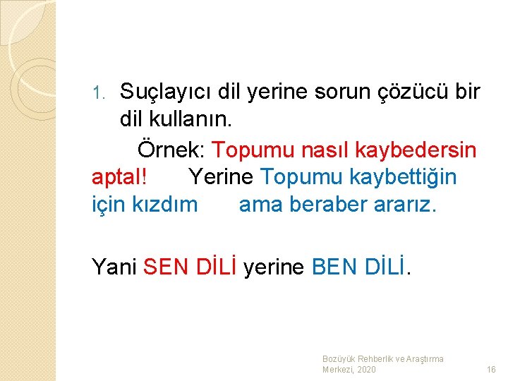 Suçlayıcı dil yerine sorun çözücü bir dil kullanın. Örnek: Topumu nasıl kaybedersin aptal! Yerine