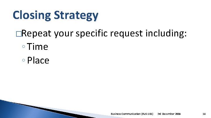 Closing Strategy �Repeat your specific request including: ◦ Time ◦ Place Business Communication (BUS-101)