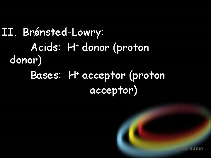 II. Brǿnsted-Lowry: Acids: H+ donor (proton donor) Bases: H+ acceptor (proton acceptor) your name