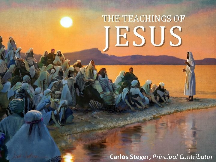 THE TEACHINGS OF JESUS Carlos Steger, Principal Contributor 