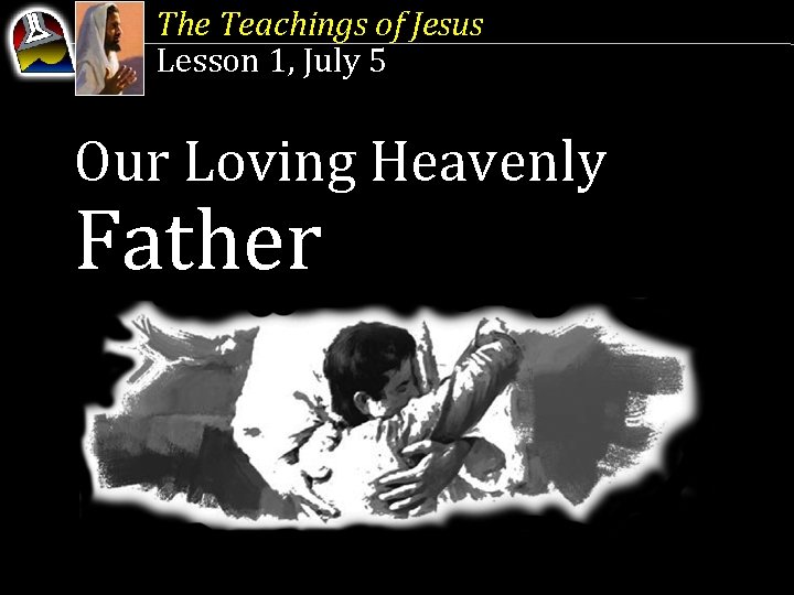 The Teachings of Jesus Lesson 1, July 5 Our Loving Heavenly Father 