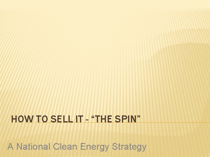 HOW TO SELL IT - “THE SPIN” A National Clean Energy Strategy 