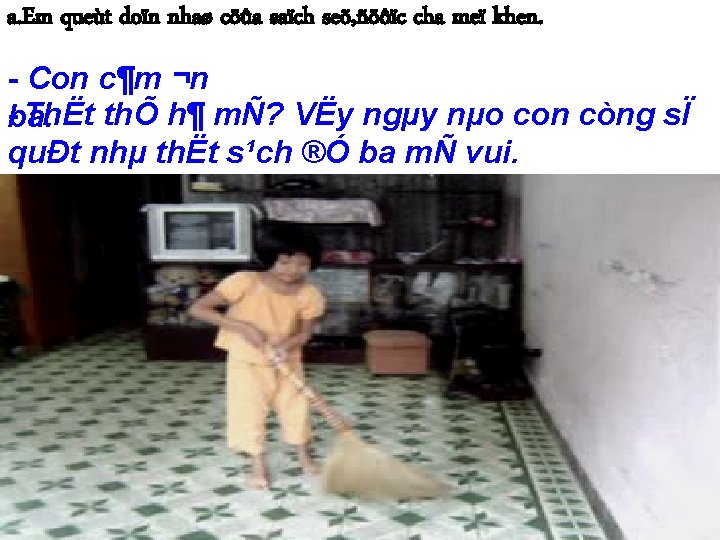 a. Em queùt doïn nhaø cöûa saïch seõ, ñöôïc cha meï khen. - Con