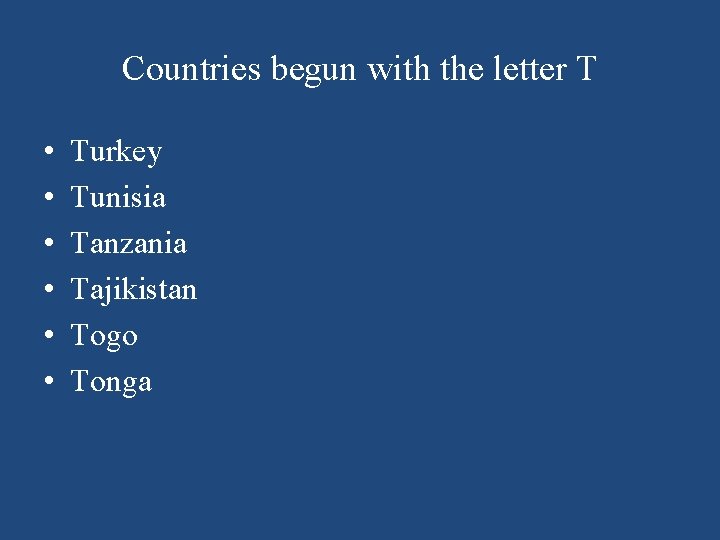 Countries begun with the letter T • • • Turkey Tunisia Tanzania Tajikistan Togo