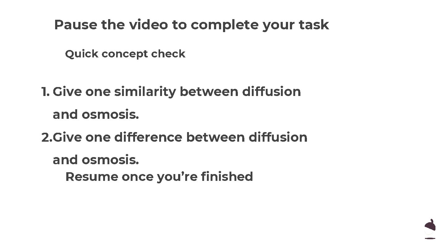 Pause the video to complete your task Quick concept check 1. Give one similarity