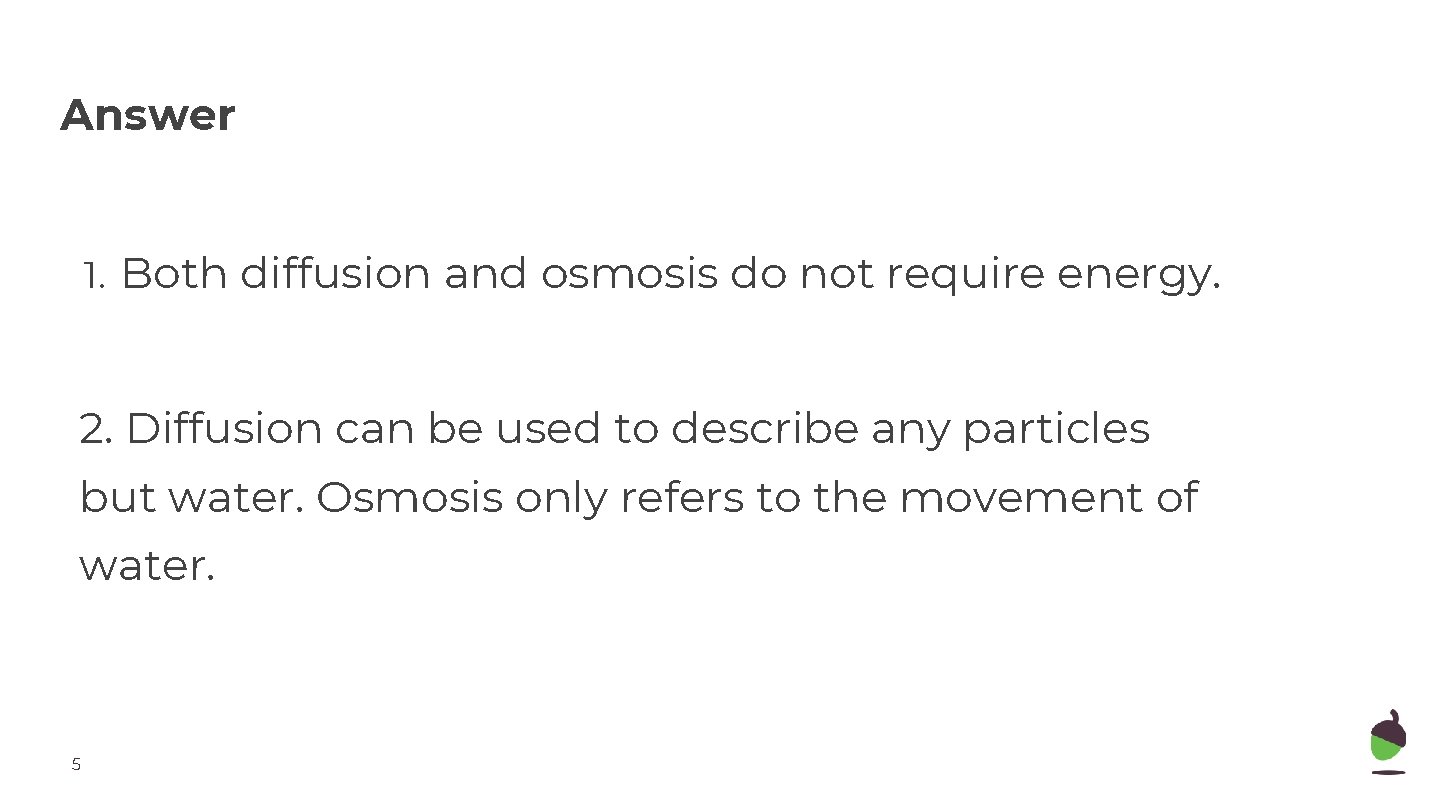 Answer 1. Both diffusion and osmosis do not require energy. 2. Diffusion can be