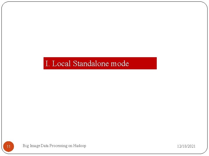 I. Local Standalone mode 11 Big Image Data Processing on Hadoop 12/18/2021 