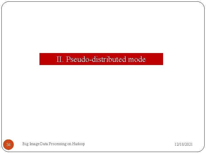 II. Pseudo-distributed mode 34 Big Image Data Processing on Hadoop 12/18/2021 