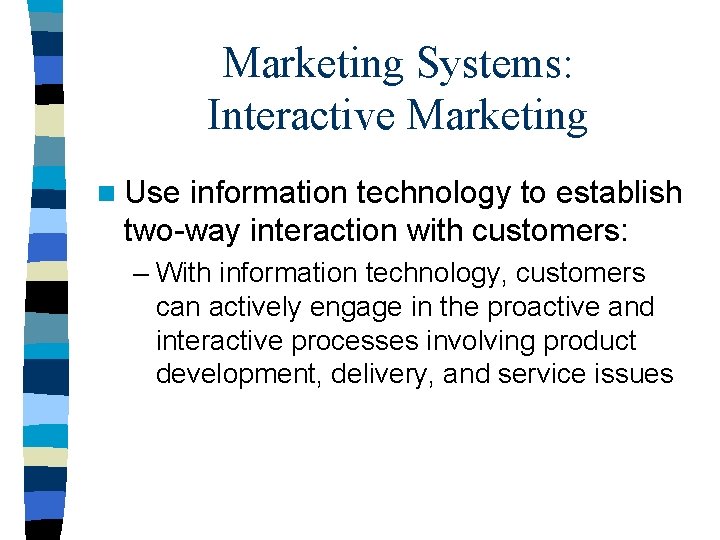 Marketing Systems: Interactive Marketing n Use information technology to establish two-way interaction with customers: