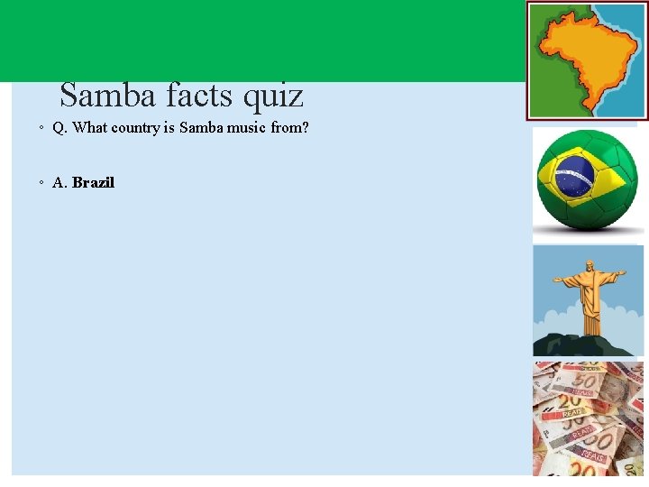 Samba facts quiz ◦ Q. What country is Samba music from? ◦ A. Brazil