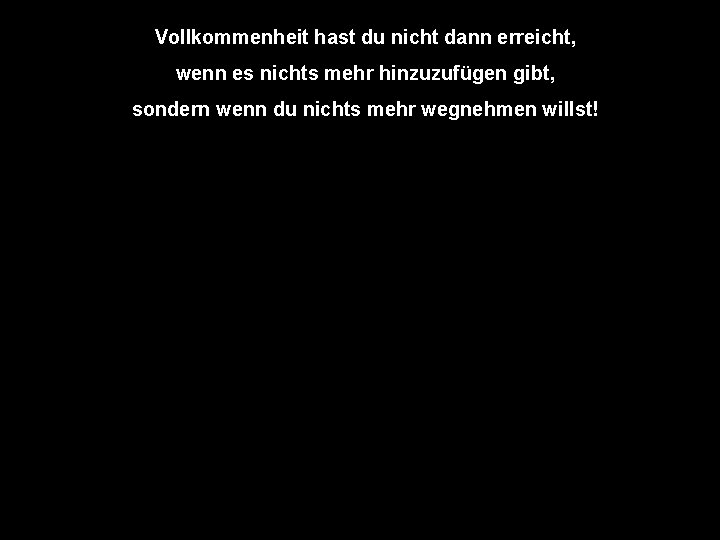 Vollkommenheit hast du nicht dann erreicht, wenn es nichts mehr hinzuzufügen gibt, sondern wenn