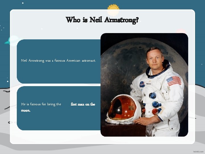Who is Neil Armstrong? Neil Armstrong was a famous American astronaut. He is famous