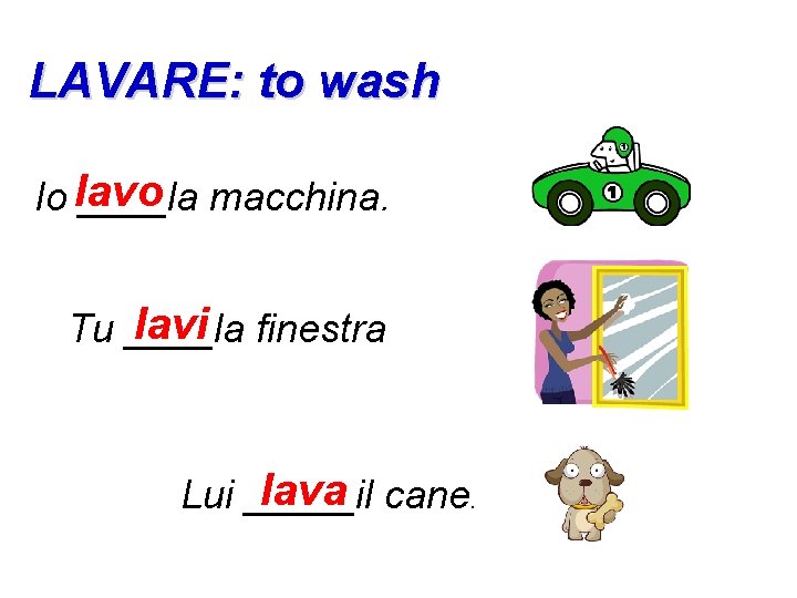 LAVARE: to wash Io lavo ____la macchina. lavi finestra Tu ____la lava cane. Lui