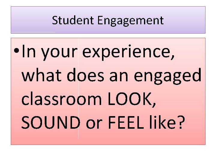 Student Engagement • In your experience, what does an engaged classroom LOOK, SOUND or