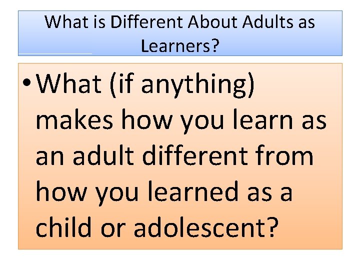 What is Different About Adults as Learners? • What (if anything) makes how you