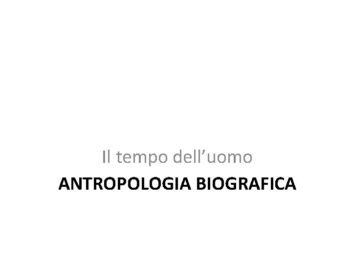 Il tempo dell’uomo ANTROPOLOGIA BIOGRAFICA 