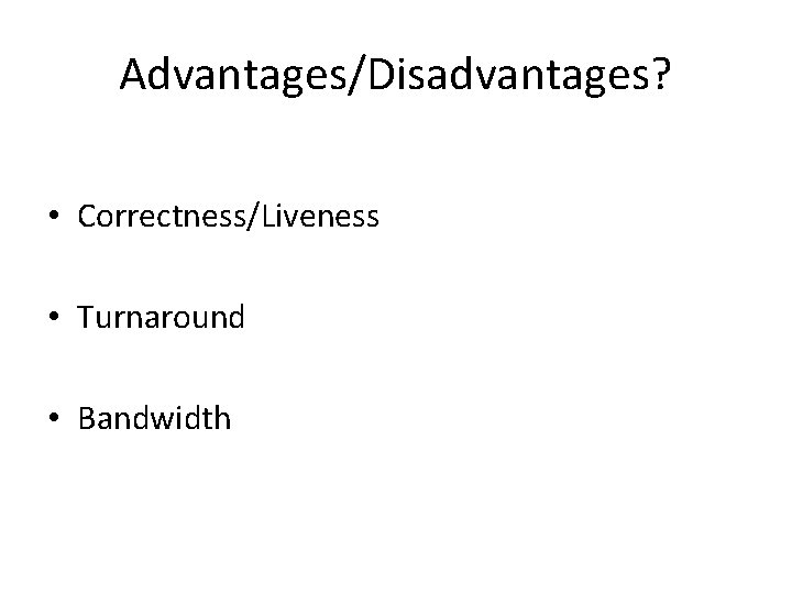 Advantages/Disadvantages? • Correctness/Liveness • Turnaround • Bandwidth 