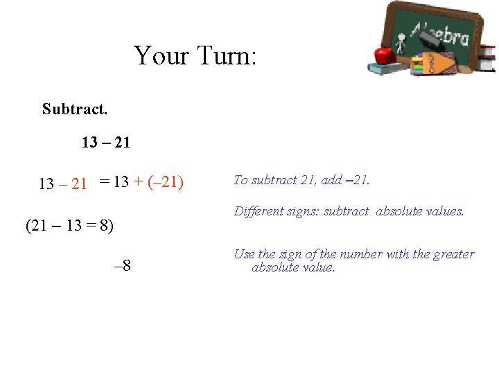 Your Turn: Subtract. 13 – 21 = 13 + (– 21) To subtract 21,