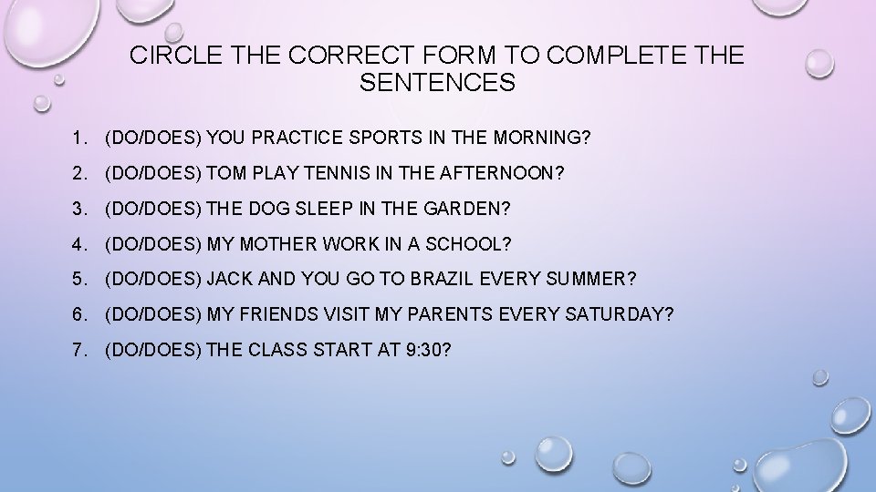 CIRCLE THE CORRECT FORM TO COMPLETE THE SENTENCES 1. (DO/DOES) YOU PRACTICE SPORTS IN