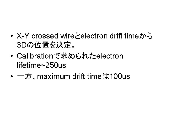  • X-Y crossed wireとelectron drift timeから 3 Dの位置を決定。 • Calibrationで求められたelectron lifetime~250 us •