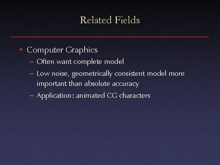Related Fields • Computer Graphics – Often want complete model – Low noise, geometrically