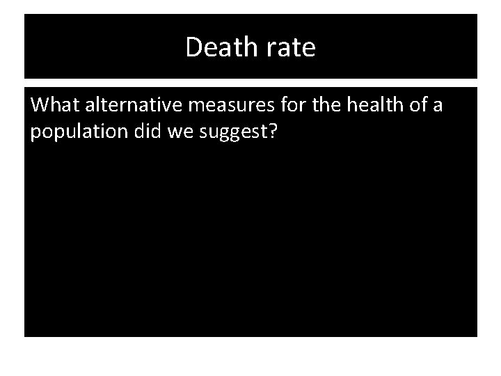 Death rate What alternative measures for the health of a population did we suggest?