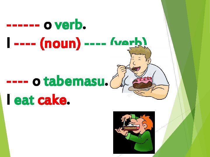 ------ o verb. I ---- (noun) ---- (verb). ---- o tabemasu. I eat cake.