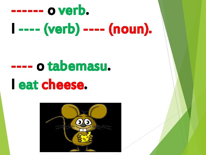 ------ o verb. I ---- (verb) ---- (noun). ---- o tabemasu. I eat cheese.