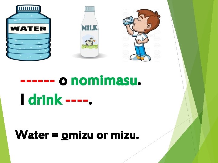 ------ o nomimasu. I drink ----. Water = omizu or mizu. 