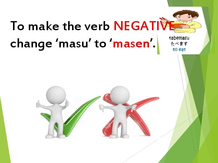 To make the verb NEGATIVE change ‘masu’ to ‘masen’. 