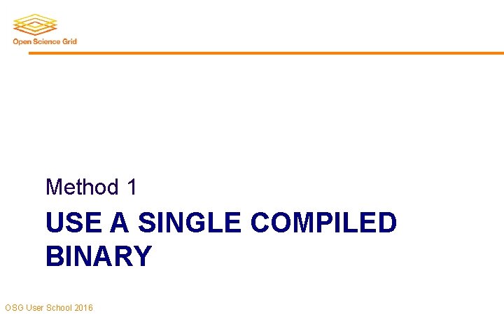 Method 1 USE A SINGLE COMPILED BINARY OSG User School 2016 