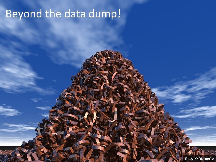 Beyond the data dump! flickr © fdecomite Beyond the data dump! flickr © fdecomite