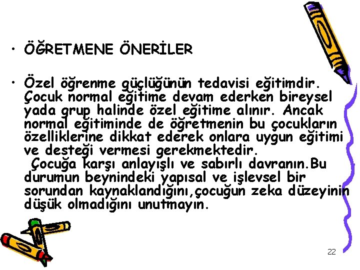  • ÖĞRETMENE ÖNERİLER • Özel öğrenme güçlüğünün tedavisi eğitimdir. Çocuk normal eğitime devam