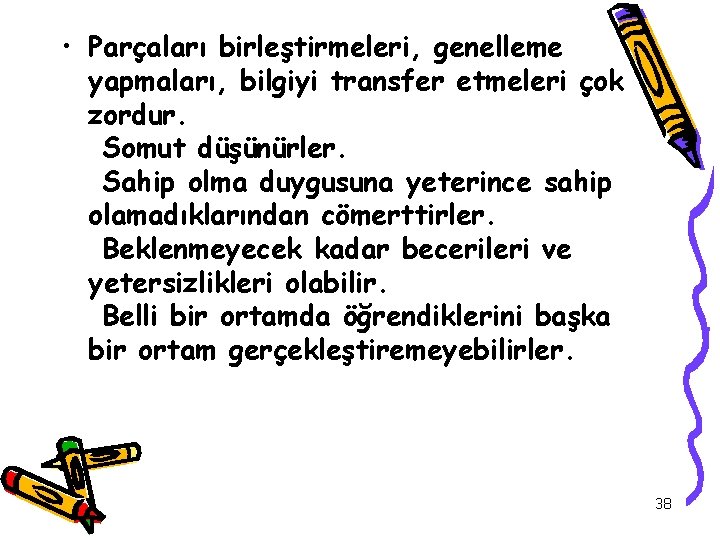  • Parçaları birleştirmeleri, genelleme yapmaları, bilgiyi transfer etmeleri çok zordur. Somut düşünürler. Sahip