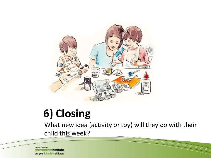 6) Closing What new idea (activity or toy) will they do with their child