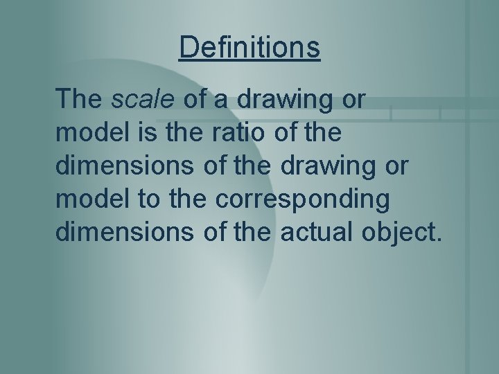 Definitions The scale of a drawing or model is the ratio of the dimensions