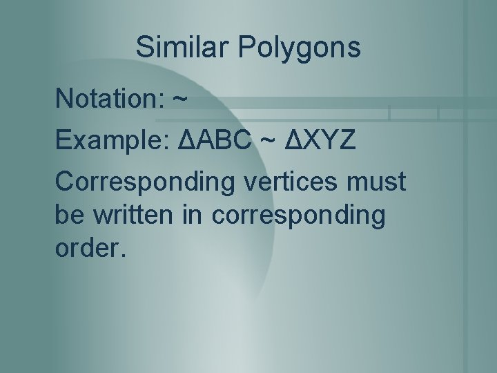 Similar Polygons Notation: ~ Example: ΔABC ~ ΔXYZ Corresponding vertices must be written in