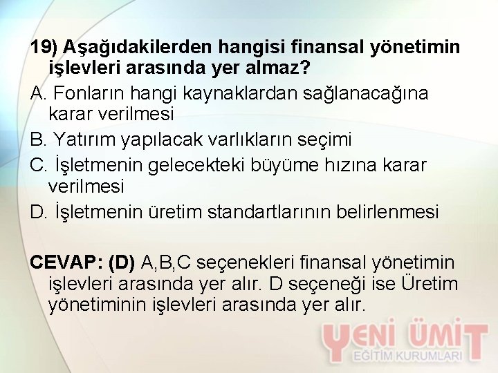 19) Aşağıdakilerden hangisi finansal yönetimin işlevleri arasında yer almaz? A. Fonların hangi kaynaklardan sağlanacağına