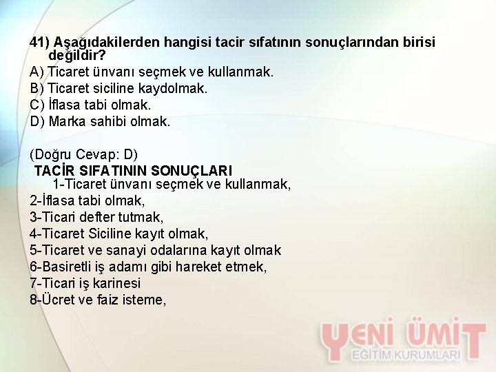 41) Aşağıdakilerden hangisi tacir sıfatının sonuçlarından birisi değildir? A) Ticaret ünvanı seçmek ve kullanmak.