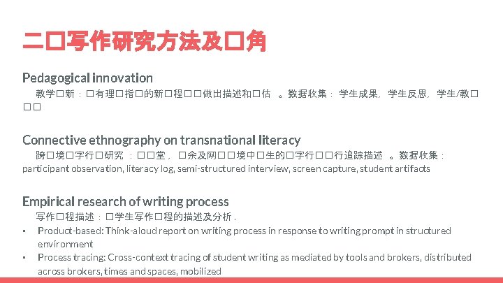 二�写作研究方法及�角 Pedagogical innovation 教学�新 ：�有理�指�的新�程��做出描述和�估 。数据收集： 学生成果，学生反思，学生/教� �� Connective ethnography on transnational literacy 跨�境�字行�研究