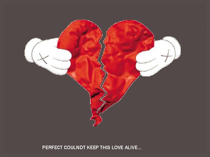 PERFECT COULNDT KEEP THIS LOVE ALIVE… 