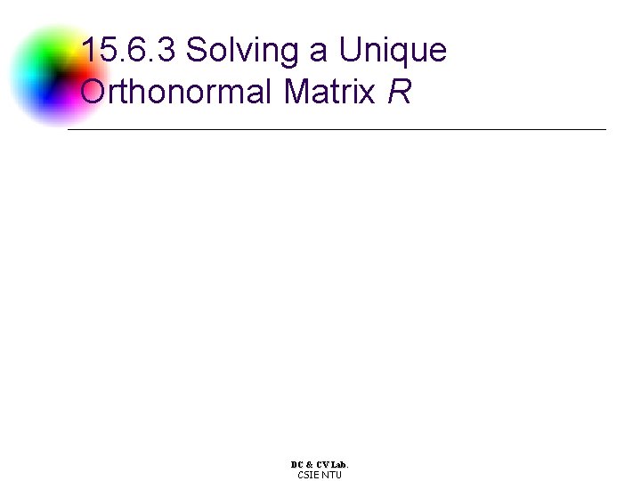 15. 6. 3 Solving a Unique Orthonormal Matrix R DC & CV Lab. CSIE 15. 6. 3 Solving a Unique Orthonormal Matrix R DC & CV Lab. CSIE