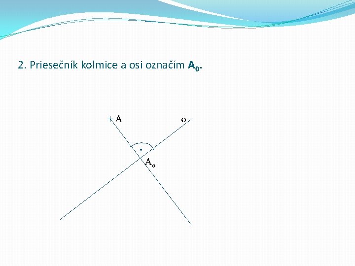 2. Priesečník kolmice a osi označím A 0. A o A 0 