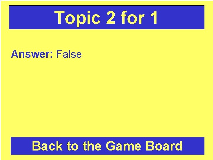 Topic 2 for 1 Answer: False Back to the Game Board 