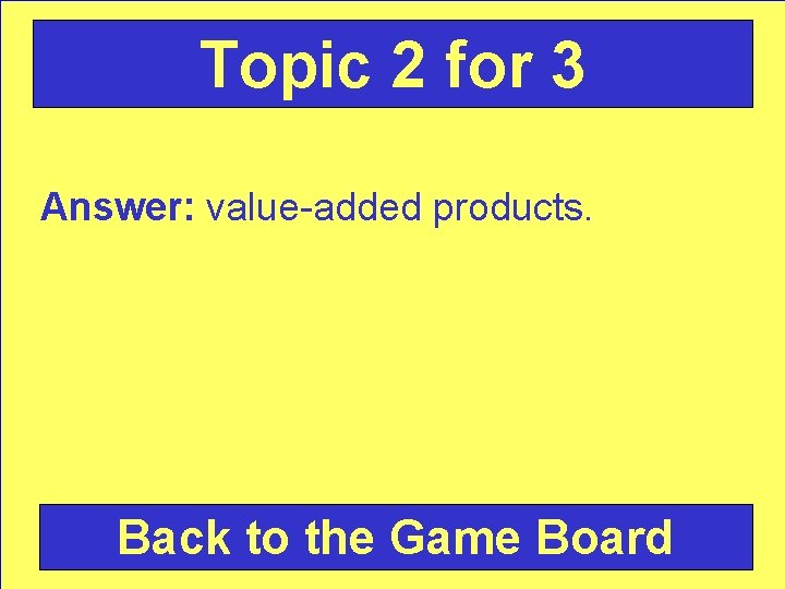Topic 2 for 3 Answer: value-added products. Back to the Game Board 
