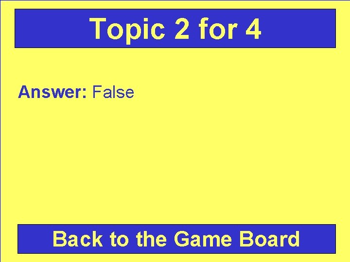 Topic 2 for 4 Answer: False Back to the Game Board 
